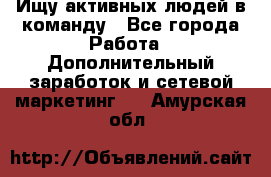 Ищу активных людей в команду - Все города Работа » Дополнительный заработок и сетевой маркетинг   . Амурская обл.